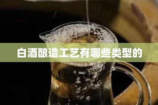 白酒酿造工艺有哪些类型的