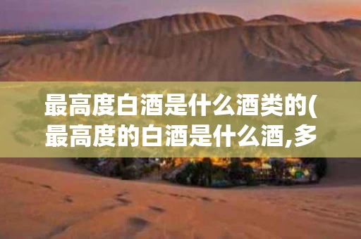 最高度白酒是什么酒类的(最高度的白酒是什么酒,多少度)