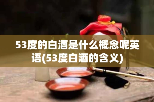 53度的白酒是什么概念呢英语(53度白酒的含义) 53度的白酒是什么概念呢英语(53度白酒的含义)