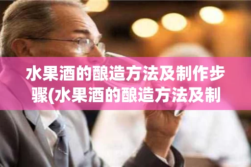 水果酒的酿造方法及制作步骤(水果酒的酿造方法及制作步骤图片)