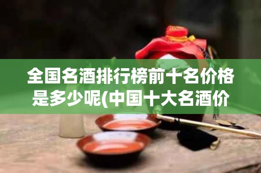 全国名酒排行榜前十名价格是多少呢(中国十大名酒价格排列)
