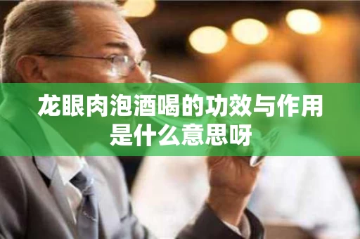 龙眼肉泡酒喝的功效与作用是什么意思呀