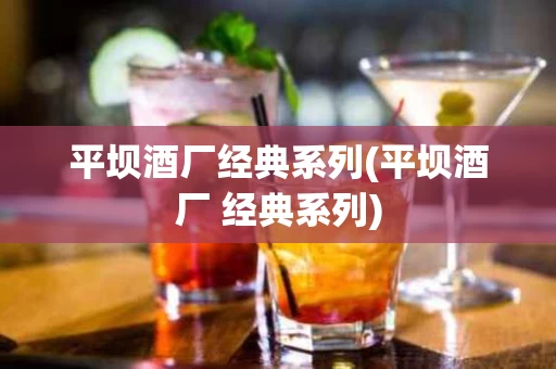 平坝酒厂经典系列(平坝酒厂 经典系列)