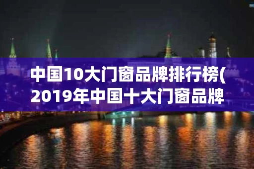 中国10大门窗品牌排行榜(2019年中国十大门窗品牌都有哪些?)