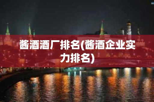 酱酒酒厂排名(酱酒企业实力排名)