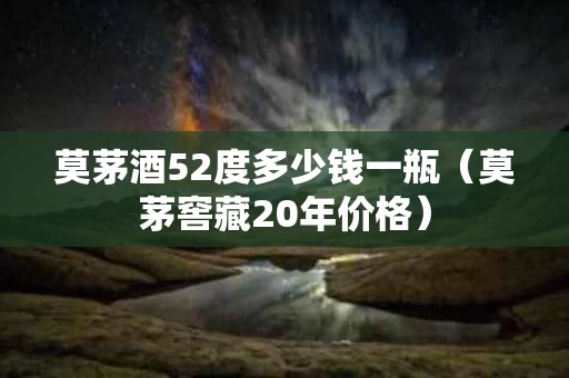 莫茅酒52度多少钱一瓶（莫茅窖藏20年价格）