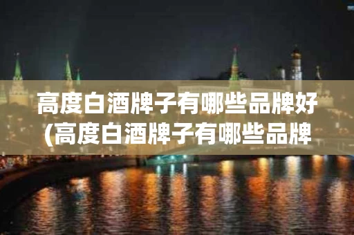 高度白酒牌子有哪些品牌好(高度白酒牌子有哪些品牌好喝)