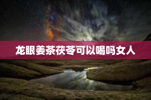龙眼姜茶茯苓可以喝吗女人