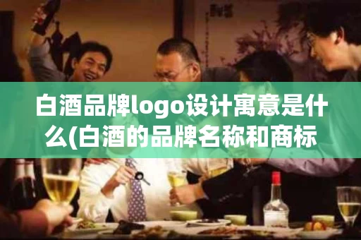 白酒品牌logo设计寓意是什么(白酒的品牌名称和商标)