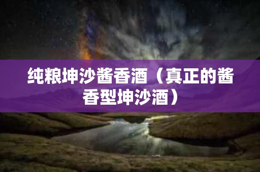纯粮坤沙酱香酒（真正的酱香型坤沙酒）