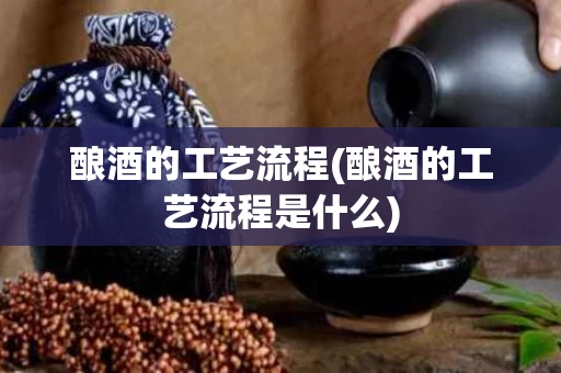 酿酒的工艺流程(酿酒的工艺流程是什么)