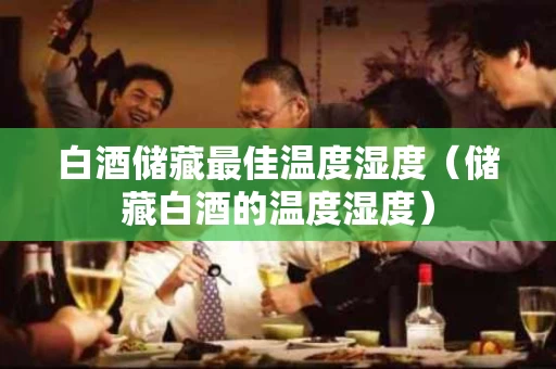 白酒储藏最佳温度湿度（储藏白酒的温度湿度）