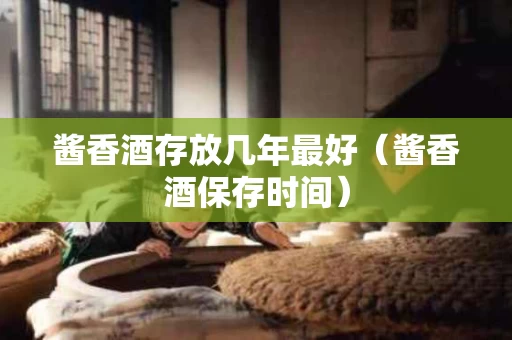 酱香酒存放几年最好（酱香酒保存时间）