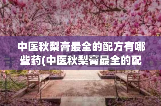 中医秋梨膏最全的配方有哪些药(中医秋梨膏最全的配方有哪些药名)