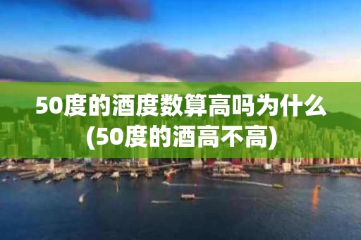 50度的酒度数算高吗为什么(50度的酒高不高)