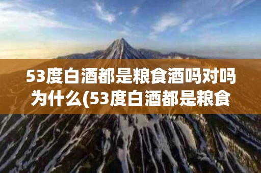 53度白酒都是粮食酒吗对吗为什么(53度白酒都是粮食酒吗对吗为什么那么贵)