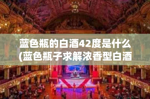 蓝色瓶的白酒42度是什么(蓝色瓶子求解浓香型白酒42度多少钱一瓶)