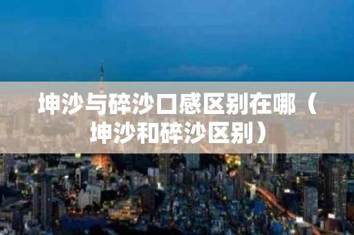 坤沙与碎沙口感区别在哪（坤沙和碎沙区别）