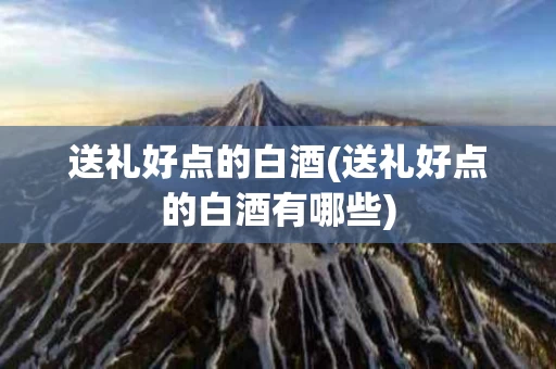 送礼好点的白酒(送礼好点的白酒有哪些)
