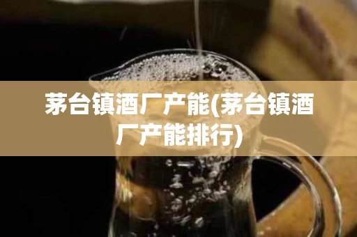 茅台镇酒厂产能(茅台镇酒厂产能排行)