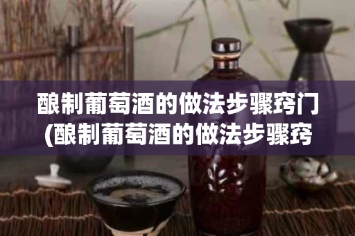 酿制葡萄酒的做法步骤窍门(酿制葡萄酒的做法步骤窍门是什么)