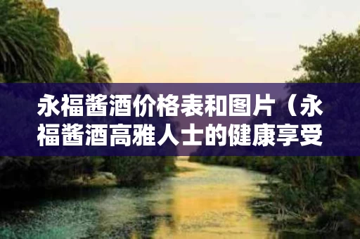 永福酱酒价格表和图片（永福酱酒高雅人士的健康享受）