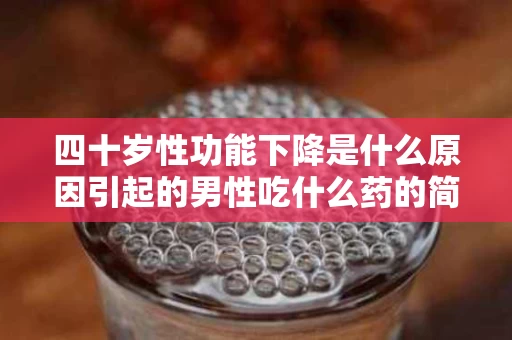 四十岁性功能下降是什么原因引起的男性吃什么药的简单介绍