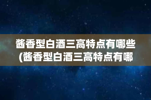 酱香型白酒三高特点有哪些(酱香型白酒三高特点有哪些呢)