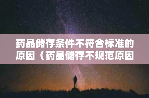 药品储存条件不符合标准的原因（药品储存不规范原因分析及整改措施）