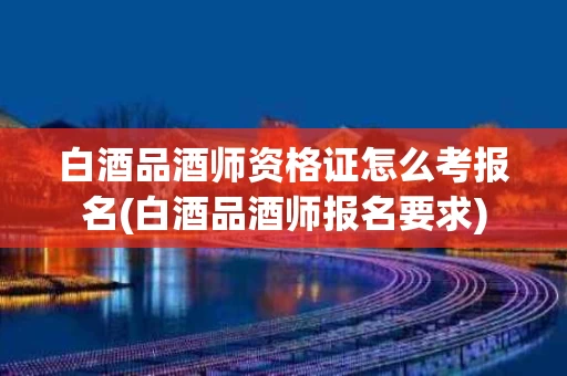 白酒品酒师资格证怎么考报名(白酒品酒师报名要求)