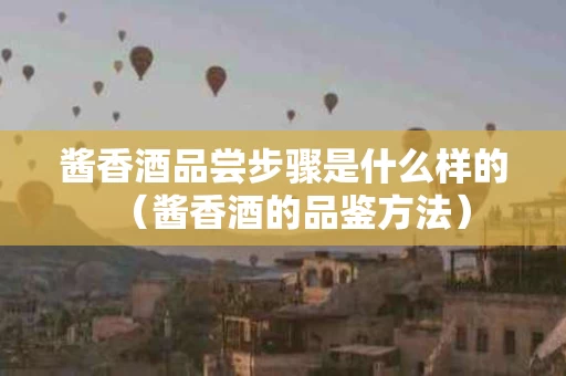 酱香酒品尝步骤是什么样的（酱香酒的品鉴方法）