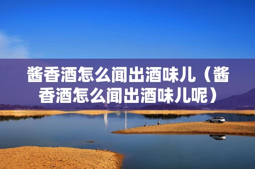 酱香酒怎么闻出酒味儿（酱香酒怎么闻出酒味儿呢）