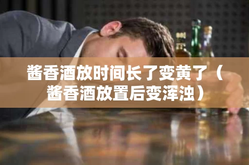 酱香酒放时间长了变黄了（酱香酒放置后变浑浊）