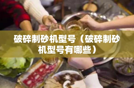 破碎制砂机型号（破碎制砂机型号有哪些）