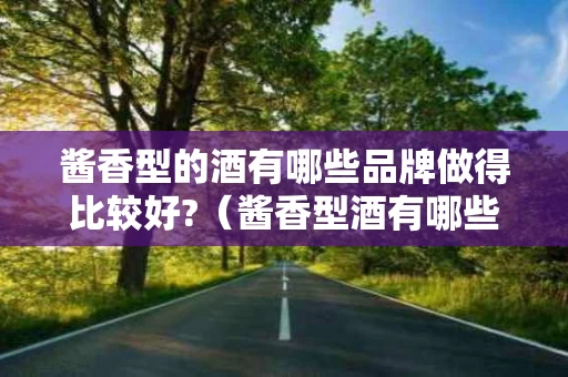 酱香型的酒有哪些品牌做得比较好?（酱香型酒有哪些好的推荐）
