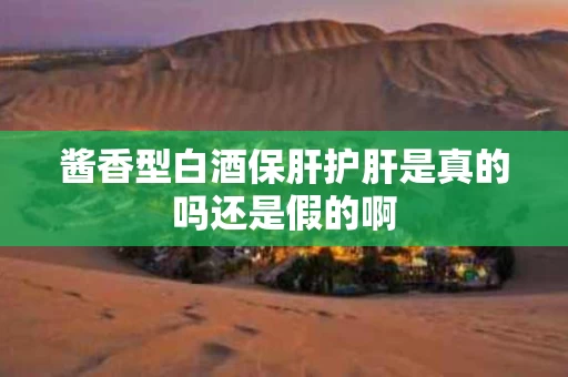 酱香型白酒保肝护肝是真的吗还是假的啊