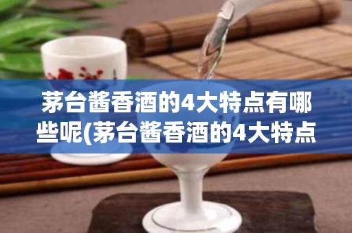 茅台酱香酒的4大特点有哪些呢(茅台酱香酒的4大特点有哪些呢视频)