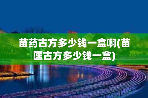 苗药古方多少钱一盒啊(苗医古方多少钱一盒)