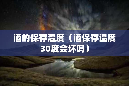 酒的保存温度（酒保存温度30度会坏吗）