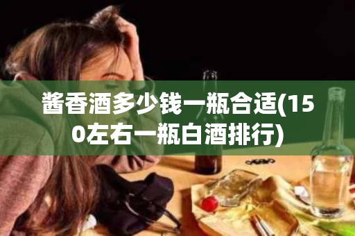 酱香酒多少钱一瓶合适(150左右一瓶白酒排行)