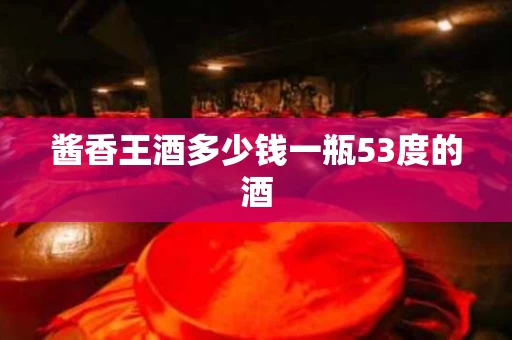 酱香王酒多少钱一瓶53度的酒