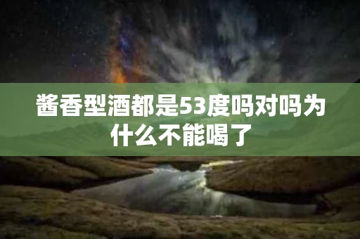 酱香型酒都是53度吗对吗为什么不能喝了