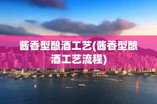 酱香型酿酒工艺(酱香型酿酒工艺流程)