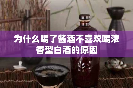 为什么喝了酱酒不喜欢喝浓香型白酒的原因
