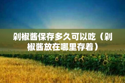 剁椒酱保存多久可以吃（剁椒酱放在哪里存着）