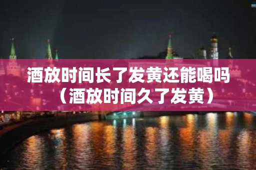 酒放时间长了发黄还能喝吗（酒放时间久了发黄）