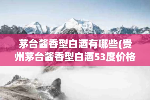 茅台酱香型白酒有哪些(贵州茅台酱香型白酒53度价格表)