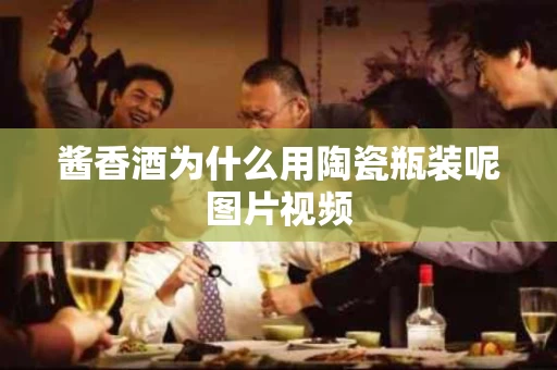 酱香酒为什么用陶瓷瓶装呢图片视频