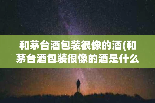 和茅台酒包装很像的酒(和茅台酒包装很像的酒是什么)