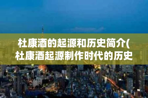 杜康酒的起源和历史简介(杜康酒起源制作时代的历史背景)